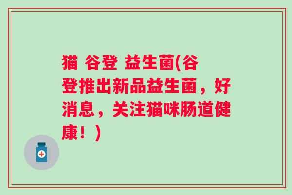 猫 谷登 益生菌(谷登推出新品益生菌，好消息，关注猫咪肠道健康！)