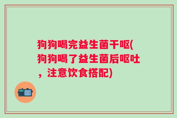 狗狗喝完益生菌干呕(狗狗喝了益生菌后呕吐，注意饮食搭配)