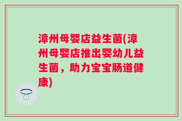 漳州母婴店益生菌(漳州母婴店推出婴幼儿益生菌，助力宝宝肠道健康)