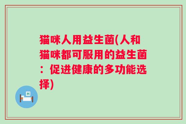 猫咪人用益生菌(人和猫咪都可服用的益生菌：促进健康的多功能选择)