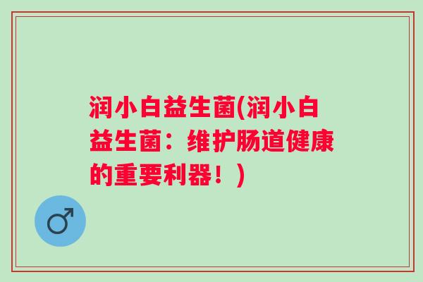 润小白益生菌(润小白益生菌：维护肠道健康的重要利器！)