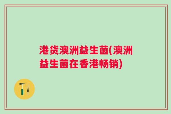 港货澳洲益生菌(澳洲益生菌在香港畅销)