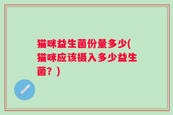 猫咪益生菌份量多少(猫咪应该摄入多少益生菌？)