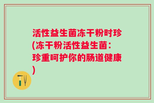 活性益生菌冻干粉时珍(冻干粉活性益生菌：珍重呵护你的肠道健康)