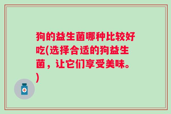狗的益生菌哪种比较好吃(选择合适的狗益生菌，让它们享受美味。)