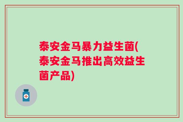 泰安金马暴力益生菌(泰安金马推出高效益生菌产品)