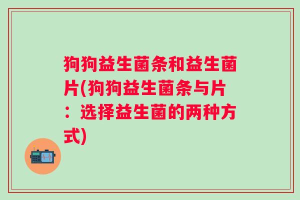 狗狗益生菌条和益生菌片(狗狗益生菌条与片：选择益生菌的两种方式)