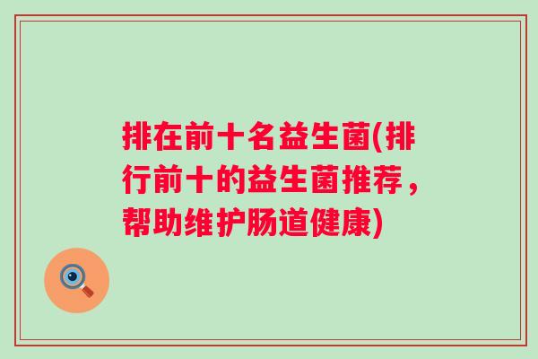 排在前十名益生菌(排行前十的益生菌推荐,帮助维护肠道健康) 排在前十名益生菌(排行前十的益生菌推荐,帮助维护肠道健康)