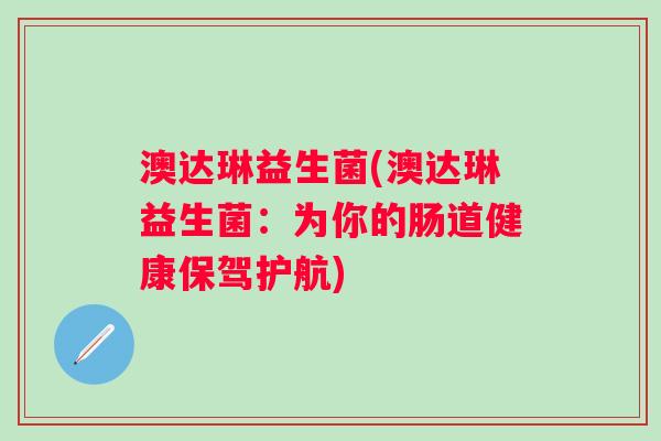 澳达琳益生菌(澳达琳益生菌:为你的肠道健康保驾护航) 澳达琳益生菌(澳达琳益生菌:为你的肠道健康保驾护航)
