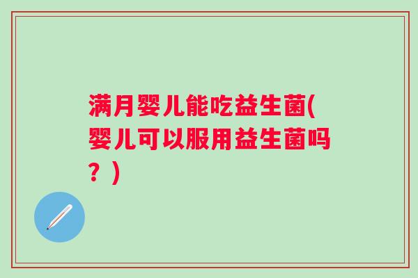 满月婴儿能吃益生菌(婴儿可以服用益生菌吗?) 满月婴儿能吃益生菌(婴儿可以服用益生菌吗?)