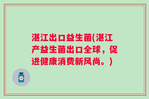 湛江出口益生菌(湛江产益生菌出口全球,促进健康消费新风尚。) 湛江出口益生菌(湛江产益生菌出口全球,促进健康消费新风尚。)