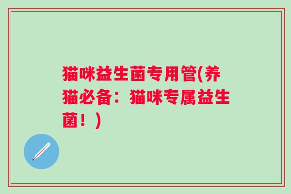 猫咪益生菌专用管(养猫必备：猫咪专属益生菌！)