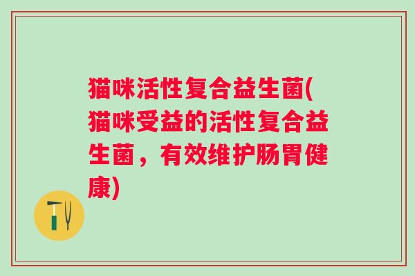 猫咪活性复合益生菌(猫咪受益的活性复合益生菌,有效维护肠胃健康) 猫咪活性复合益生菌(猫咪受益的活性复合益生菌,有效维护肠胃健康)