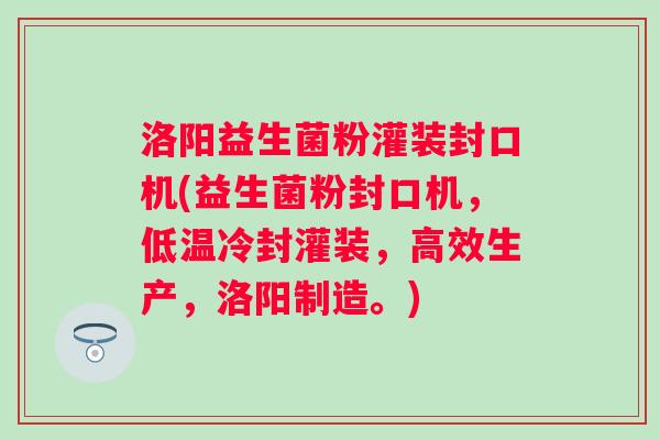 洛阳益生菌粉灌装封口机(益生菌粉封口机，低温冷封灌装，高效生产，洛阳制造。)