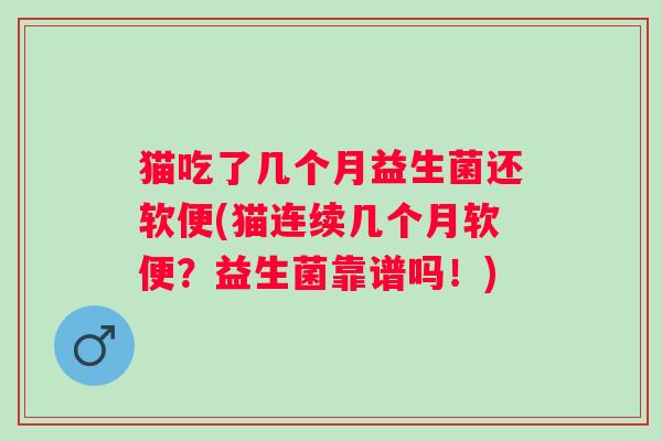 猫吃了几个月益生菌还软便(猫连续几个月软便？益生菌靠谱吗！)