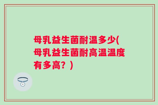 母乳益生菌耐温多少(母乳益生菌耐高温温度有多高？)