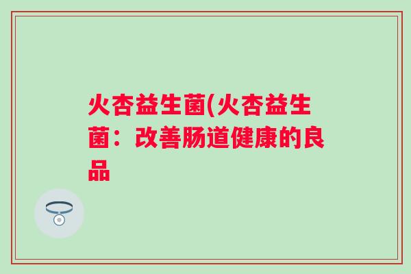 火杏益生菌(火杏益生菌：改善肠道健康的良品