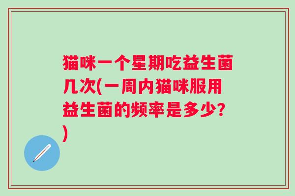 猫咪一个星期吃益生菌几次(一周内猫咪服用益生菌的频率是多少？)