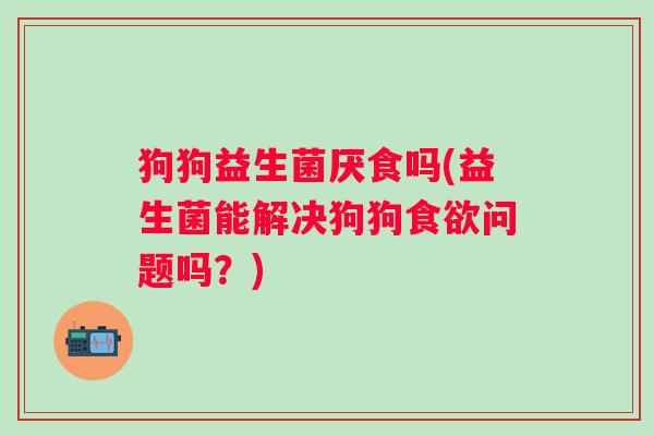 狗狗益生菌厌食吗(益生菌能解决狗狗食欲问题吗？)