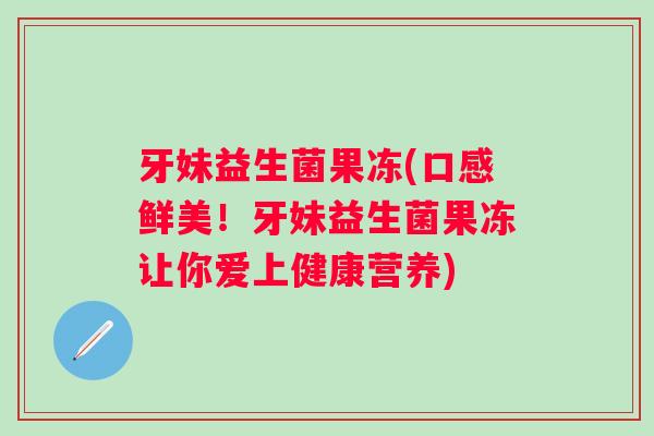 牙妹益生菌果冻(口感鲜美！牙妹益生菌果冻让你爱上健康营养)