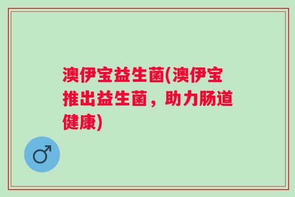 澳伊宝益生菌(澳伊宝推出益生菌，助力肠道健康)