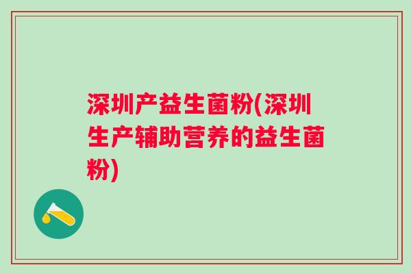 深圳产益生菌粉(深圳生产辅助营养的益生菌粉)
