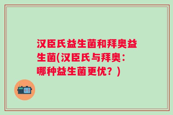 汉臣氏益生菌和拜奥益生菌(汉臣氏与拜奥：哪种益生菌更优？)