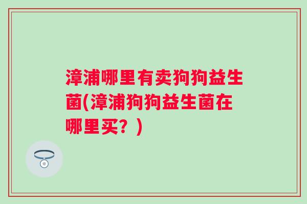 漳浦哪里有卖狗狗益生菌(漳浦狗狗益生菌在哪里买？)