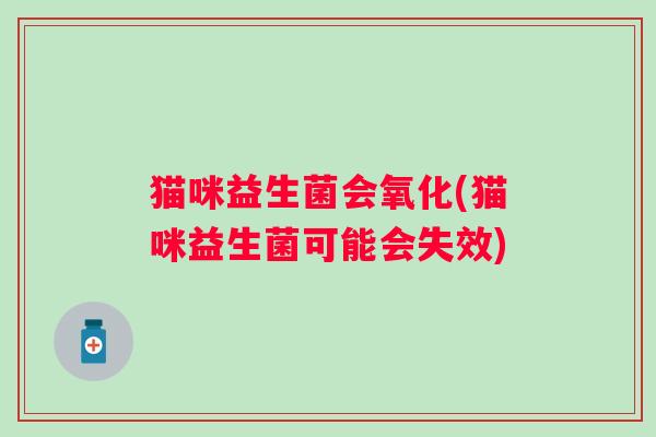 猫咪益生菌会氧化(猫咪益生菌可能会失效)