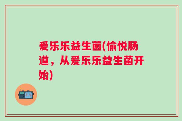 爰乐乐益生菌(愉悦肠道，从爰乐乐益生菌开始)