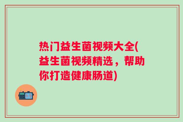 热门益生菌视频大全(益生菌视频精选，帮助你打造健康肠道)