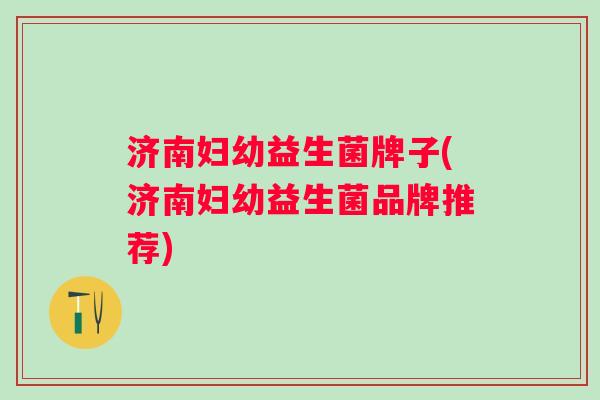济南妇幼益生菌牌子(济南妇幼益生菌品牌推荐)