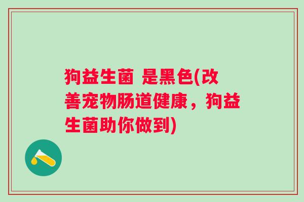 狗益生菌 是黑色(改善宠物肠道健康，狗益生菌助你做到)