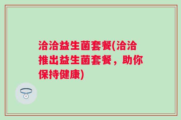 洽洽益生菌套餐(洽洽推出益生菌套餐，助你保持健康)
