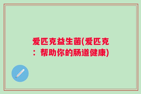 爱匹克益生菌(爱匹克：帮助你的肠道健康)
