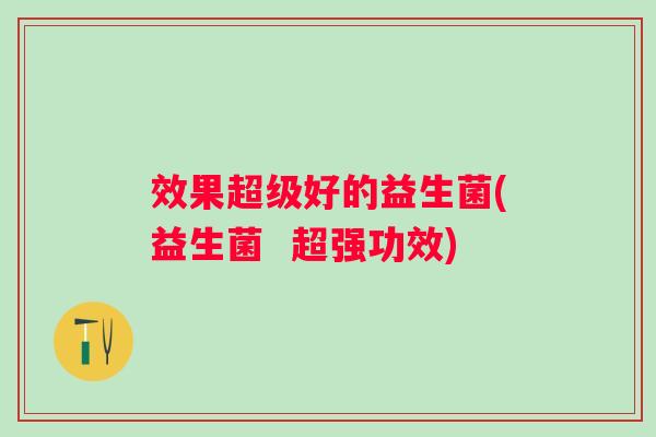 效果超级好的益生菌(益生菌  超强功效)