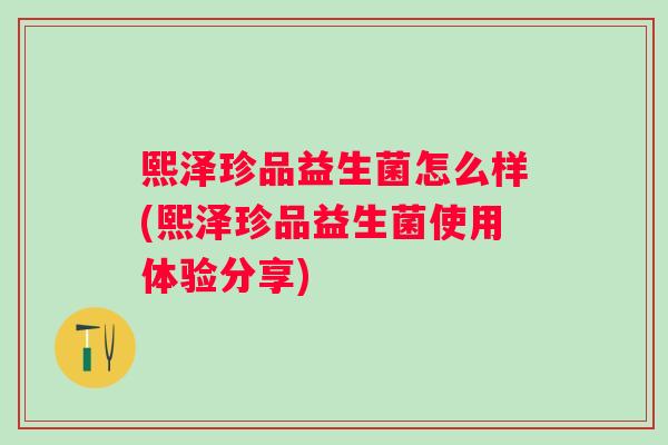 熙泽珍品益生菌怎么样(熙泽珍品益生菌使用体验分享)