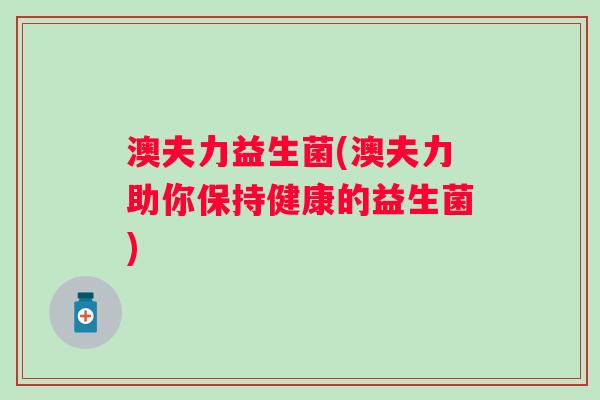 澳夫力益生菌(澳夫力助你保持健康的益生菌)