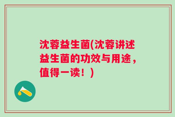 沈蓉益生菌(沈蓉讲述益生菌的功效与用途，值得一读！)