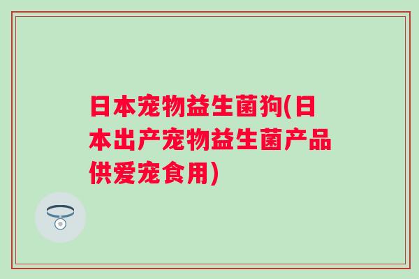日本宠物益生菌狗(日本出产宠物益生菌产品供爱宠食用)