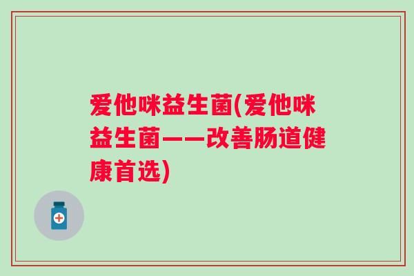 爱他咪益生菌(爱他咪益生菌——改善肠道健康首选)
