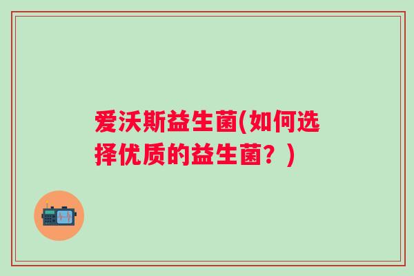 爱沃斯益生菌(如何选择优质的益生菌？)