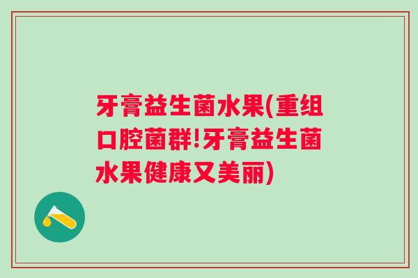 牙膏益生菌水果(重组口腔菌群!牙膏益生菌水果健康又美丽)