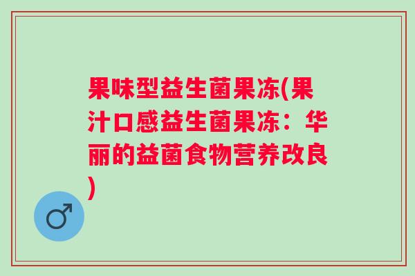 果味型益生菌果冻(果汁口感益生菌果冻：华丽的益菌食物营养改良)