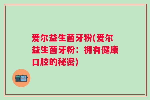 爱尔益生菌牙粉(爱尔益生菌牙粉：拥有健康口腔的秘密)