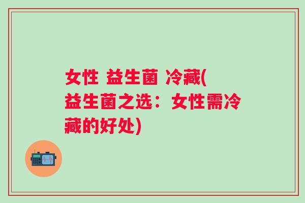 女性 益生菌 冷藏(益生菌之选：女性需冷藏的好处)