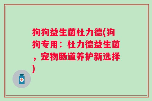 狗狗益生菌杜力德(狗狗专用：杜力德益生菌，宠物肠道养护新选择)