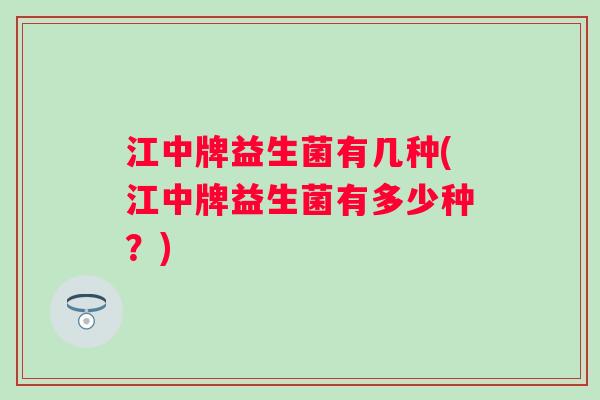 江中牌益生菌有几种(江中牌益生菌有多少种？)