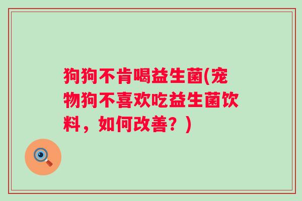 狗狗不肯喝益生菌(宠物狗不喜欢吃益生菌饮料，如何改善？)