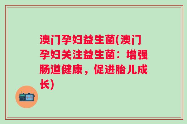 澳门孕妇益生菌(澳门孕妇关注益生菌：增强肠道健康，促进胎儿成长)